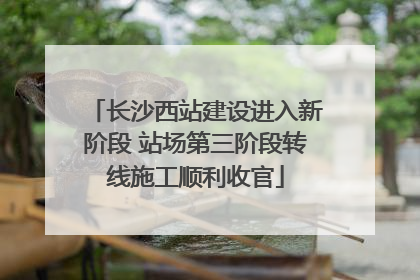 长沙西站建设进入新阶段 站场第三阶段转线施工顺利收官