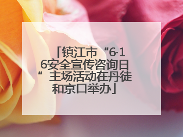 镇江市“6·16安全宣传咨询日”主场活动在丹徒和京口举办