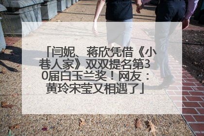 闫妮、蒋欣凭借《小巷人家》双双提名第30届白玉兰奖！网友：黄玲宋莹又相遇了