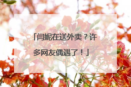 闫妮在送外卖？许多网友偶遇了！