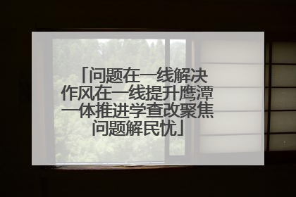 问题在一线解决 作风在一线提升鹰潭一体推进学查改聚焦问题解民忧