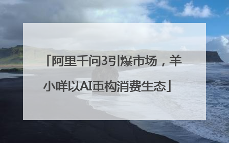 阿里千问3引爆市场，羊小咩以AI重构消费生态