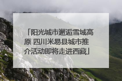 阳光城市邂逅雪域高原 四川米易县城市推介活动即将走进西藏