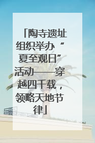 陶寺遗址组织举办“夏至观日”活动——穿越四千载，领略天地节律
