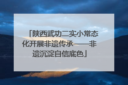 陕西武功二实小常态化开展非遗传承——非遗沉淀自信底色