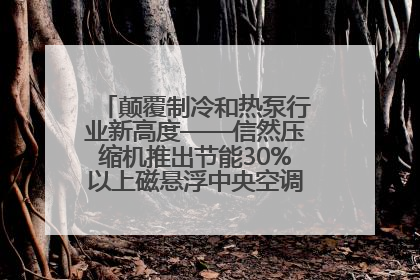 颠覆制冷和热泵行业新高度——信然压缩机推出节能30%以上磁悬浮中央空调和磁悬浮热泵