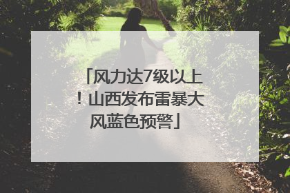 风力达7级以上！山西发布雷暴大风蓝色预警