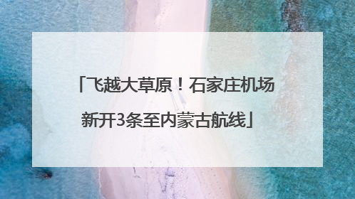 飞越大草原！石家庄机场新开3条至内蒙古航线