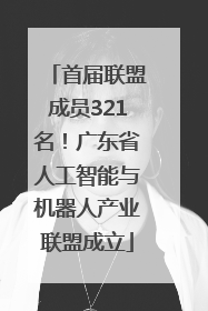 首届联盟成员321名！广东省人工智能与机器人产业联盟成立