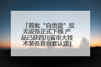 首批“自贡造”反无设备正式下线 产品已获四川省重大技术装备首台套认定