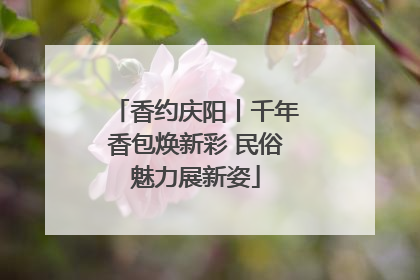 香约庆阳丨千年香包焕新彩 民俗魅力展新姿
