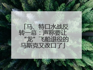 马、特口水战反转一幕：声称要让“龙”飞船退役的马斯克又改口了