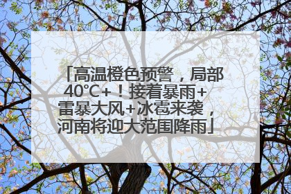 高温橙色预警，局部40℃+！接着暴雨+雷暴大风+冰雹来袭，河南将迎大范围降雨