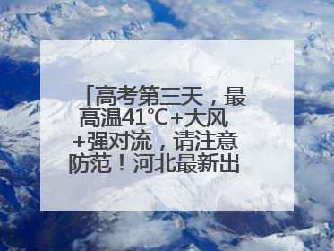 高考第三天，最高温41℃+大风+强对流，请注意防范！河北最新出行信息→