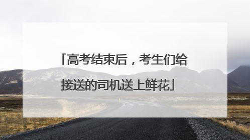高考结束后，考生们给接送的司机送上鲜花