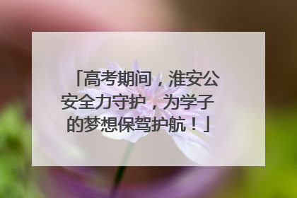 高考期间，淮安公安全力守护，为学子的梦想保驾护航！