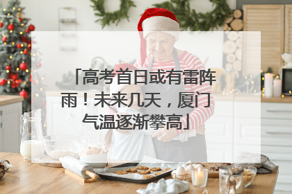 高考首日或有雷阵雨！未来几天，厦门气温逐渐攀高