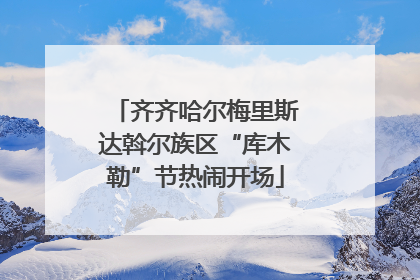 齐齐哈尔梅里斯达斡尔族区“库木勒”节热闹开场
