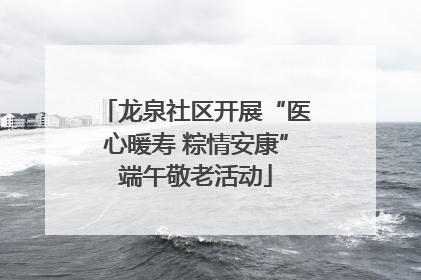 龙泉社区开展“医心暖寿 粽情安康”端午敬老活动