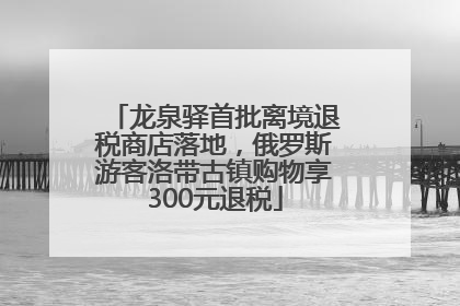龙泉驿首批离境退税商店落地，俄罗斯游客洛带古镇购物享300元退税