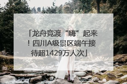 龙舟竞渡“嗨”起来！四川A级景区端午接待超1429万人次