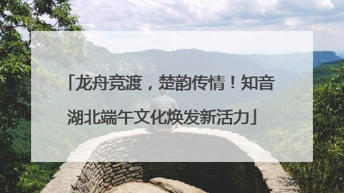 龙舟竞渡，楚韵传情！知音湖北端午文化焕发新活力