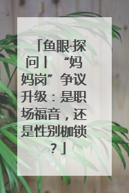 鱼眼·探问丨 “妈妈岗”争议升级：是职场福音，还是性别枷锁？