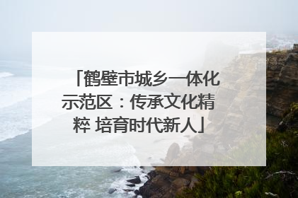 鹤壁市城乡一体化示范区：传承文化精粹 培育时代新人