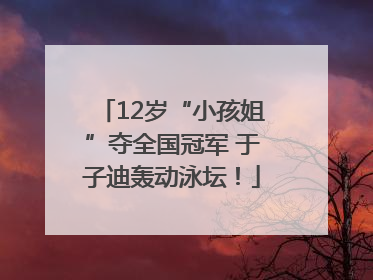12岁“小孩姐”夺全国冠军 于子迪轰动泳坛！