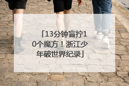 13分钟盲拧10个魔方！浙江少年破世界纪录