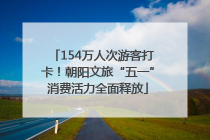 154万人次游客打卡！朝阳文旅“五一”消费活力全面释放