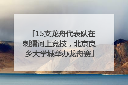 15支龙舟代表队在刺猬河上竞技，北京良乡大学城举办龙舟赛