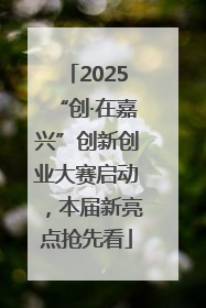 2025“创·在嘉兴”创新创业大赛启动，本届新亮点抢先看