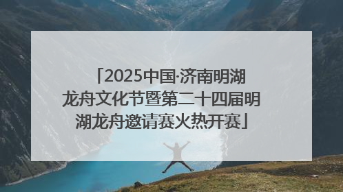2025中国·济南明湖龙舟文化节暨第二十四届明湖龙舟邀请赛火热开赛