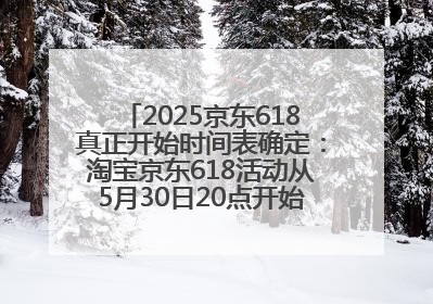 2025京东618真正开始时间表确定：淘宝京东618活动从5月30日20点开始到6月20日结束！
