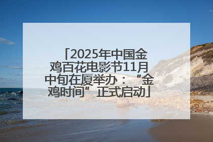 2025年中国金鸡百花电影节11月中旬在厦举办：“金鸡时间”正式启动