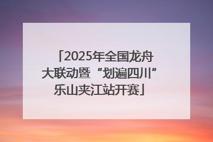 2025年全国龙舟大联动暨“划遍四川”乐山夹江站开赛