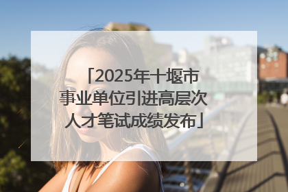 2025年十堰市事业单位引进高层次人才笔试成绩发布