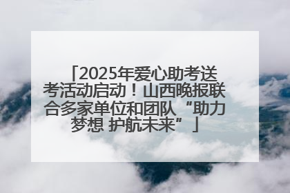 2025年爱心助考送考活动启动！山西晚报联合多家单位和团队“助力梦想 护航未来”