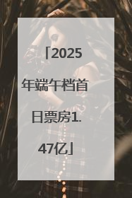 2025年端午档首日票房1.47亿