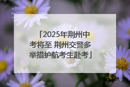 2025年荆州中考将至 荆州交警多举措护航考生赴考