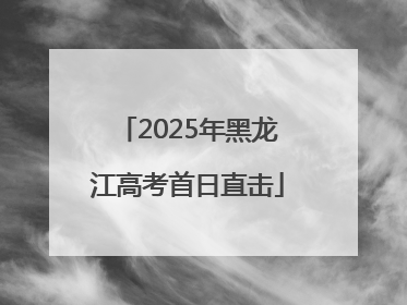 2025年黑龙江高考首日直击