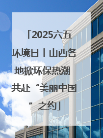 2025六五环境日丨山西各地掀环保热潮 共赴“美丽中国”之约