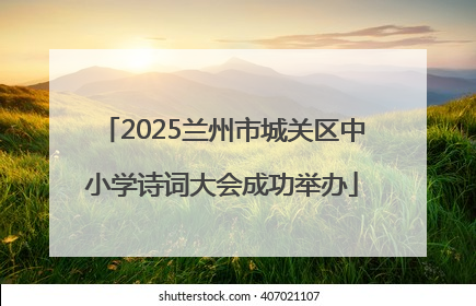 2025兰州市城关区中小学诗词大会成功举办
