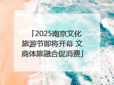 2025南京文化旅游节即将开幕 文商体旅融合促消费