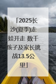 2025长沙(夏季)走娃开走 数千孩子及家长挑战13.5公里