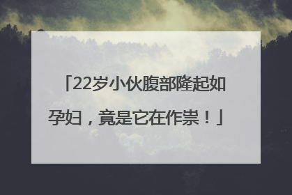 22岁小伙腹部隆起如孕妇，竟是它在作祟！