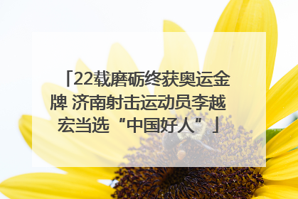 22载磨砺终获奥运金牌 济南射击运动员李越宏当选“中国好人”