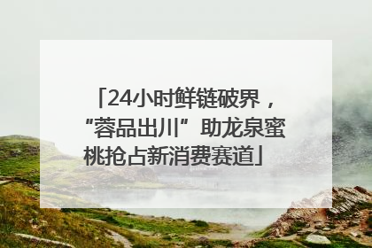 24小时鲜链破界，“蓉品出川”助龙泉蜜桃抢占新消费赛道