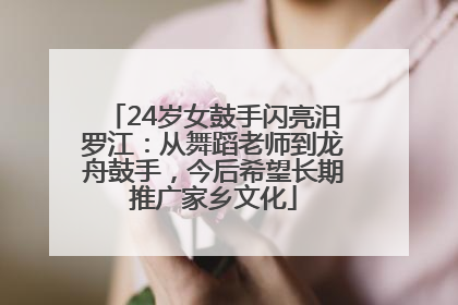 24岁女鼓手闪亮汨罗江：从舞蹈老师到龙舟鼓手，今后希望长期推广家乡文化